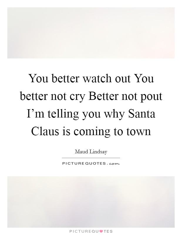 You better watch out You better not cry Better not pout I'm telling you why Santa Claus is coming to town Picture Quote #1