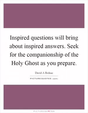 Inspired questions will bring about inspired answers. Seek for the companionship of the Holy Ghost as you prepare Picture Quote #1