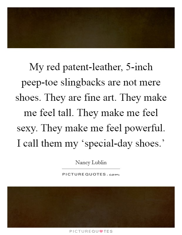 My red patent-leather, 5-inch peep-toe slingbacks are not mere shoes. They are fine art. They make me feel tall. They make me feel sexy. They make me feel powerful. I call them my ‘special-day shoes.' Picture Quote #1