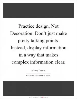 Practice design, Not Decoration: Don’t just make pretty talking points. Instead, display information in a way that makes complex information clear Picture Quote #1