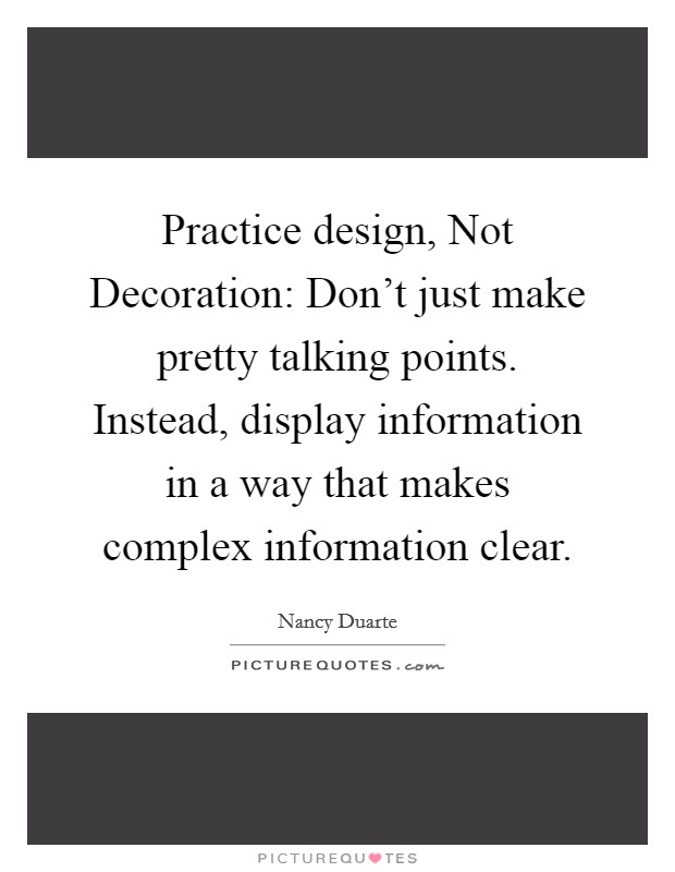 Practice design, Not Decoration: Don't just make pretty talking points. Instead, display information in a way that makes complex information clear Picture Quote #1