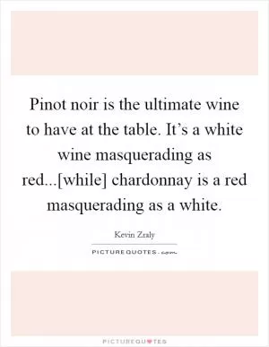 Pinot noir is the ultimate wine to have at the table. It’s a white wine masquerading as red...[while] chardonnay is a red masquerading as a white Picture Quote #1
