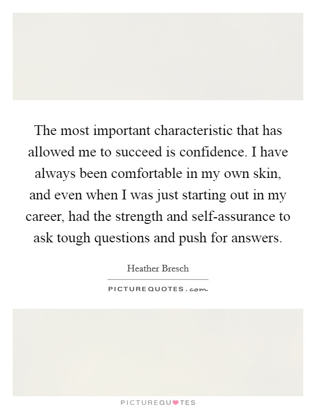 The most important characteristic that has allowed me to succeed is confidence. I have always been comfortable in my own skin, and even when I was just starting out in my career, had the strength and self-assurance to ask tough questions and push for answers Picture Quote #1