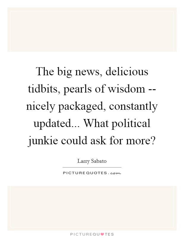 The big news, delicious tidbits, pearls of wisdom -- nicely packaged, constantly updated... What political junkie could ask for more? Picture Quote #1