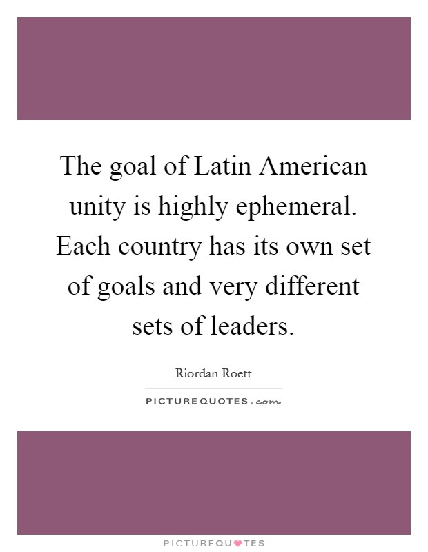 The goal of Latin American unity is highly ephemeral. Each country has its own set of goals and very different sets of leaders Picture Quote #1