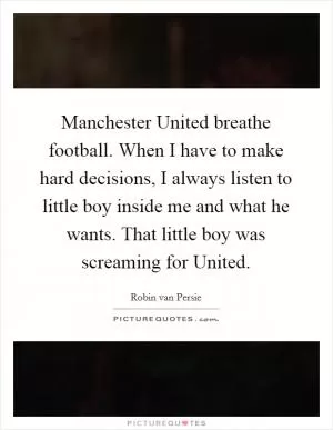 Manchester United breathe football. When I have to make hard decisions, I always listen to little boy inside me and what he wants. That little boy was screaming for United Picture Quote #1