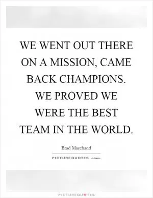 WE WENT OUT THERE ON A MISSION, CAME BACK CHAMPIONS. WE PROVED WE WERE THE BEST TEAM IN THE WORLD Picture Quote #1