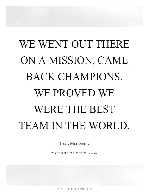 WE WENT OUT THERE ON A MISSION, CAME BACK CHAMPIONS. WE PROVED WE WERE THE BEST TEAM IN THE WORLD Picture Quote #1