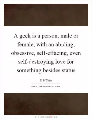 A geek is a person, male or female, with an abiding, obsessive, self-effacing, even self-destroying love for something besides status Picture Quote #1