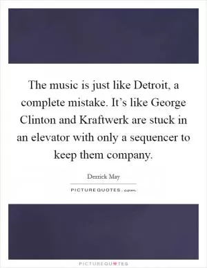 The music is just like Detroit, a complete mistake. It’s like George Clinton and Kraftwerk are stuck in an elevator with only a sequencer to keep them company Picture Quote #1