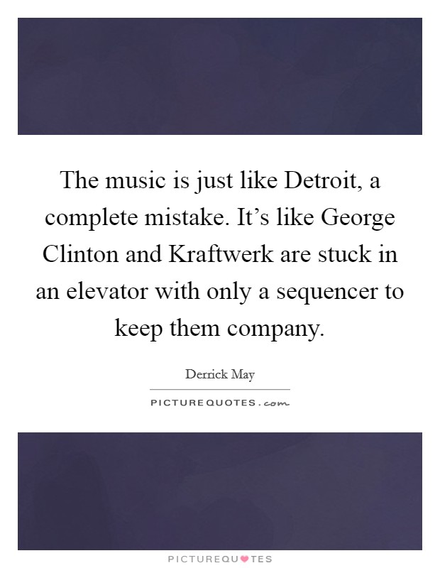 The music is just like Detroit, a complete mistake. It's like George Clinton and Kraftwerk are stuck in an elevator with only a sequencer to keep them company Picture Quote #1