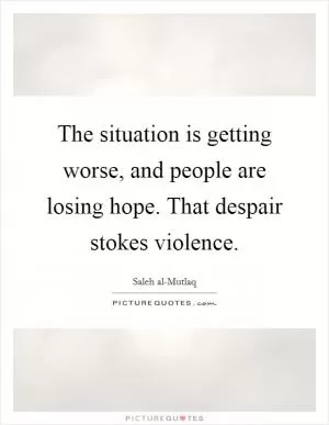 The situation is getting worse, and people are losing hope. That despair stokes violence Picture Quote #1