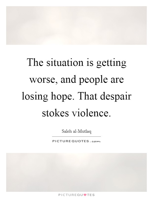 The situation is getting worse, and people are losing hope. That despair stokes violence Picture Quote #1