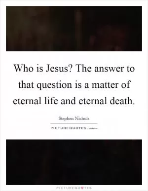 Who is Jesus? The answer to that question is a matter of eternal life and eternal death Picture Quote #1