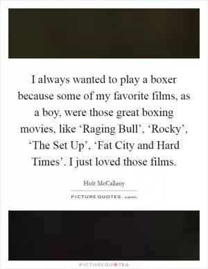I always wanted to play a boxer because some of my favorite films, as a boy, were those great boxing movies, like ‘Raging Bull’, ‘Rocky’, ‘The Set Up’, ‘Fat City and Hard Times’. I just loved those films Picture Quote #1