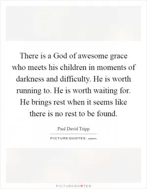 There is a God of awesome grace who meets his children in moments of darkness and difficulty. He is worth running to. He is worth waiting for. He brings rest when it seems like there is no rest to be found Picture Quote #1