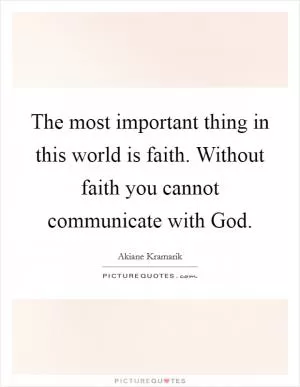 The most important thing in this world is faith. Without faith you cannot communicate with God Picture Quote #1