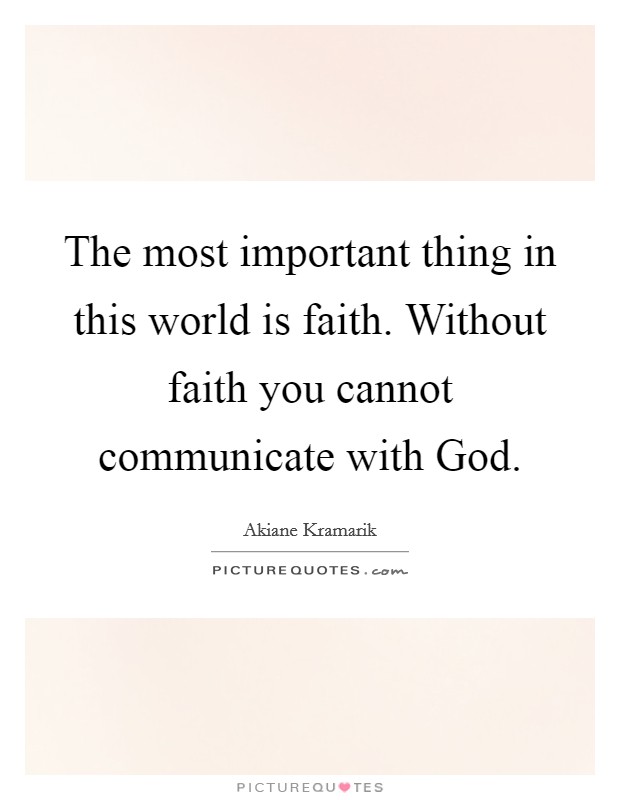 The most important thing in this world is faith. Without faith you cannot communicate with God Picture Quote #1