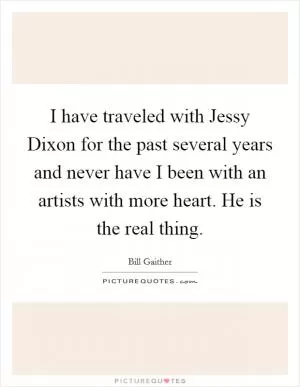 I have traveled with Jessy Dixon for the past several years and never have I been with an artists with more heart. He is the real thing Picture Quote #1