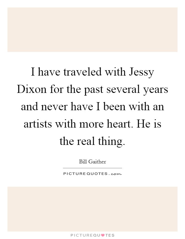 I have traveled with Jessy Dixon for the past several years and never have I been with an artists with more heart. He is the real thing Picture Quote #1