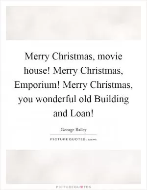 Merry Christmas, movie house! Merry Christmas, Emporium! Merry Christmas, you wonderful old Building and Loan! Picture Quote #1