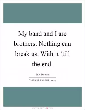My band and I are brothers. Nothing can break us. With it ‘till the end Picture Quote #1
