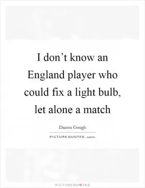 I don’t know an England player who could fix a light bulb, let alone a match Picture Quote #1