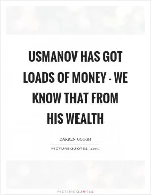 Usmanov has got loads of money - we know that from his wealth Picture Quote #1