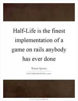 Half-Life is the finest implementation of a game on rails anybody has ever done Picture Quote #1
