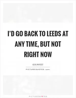 I’d go back to Leeds at any time, but not right now Picture Quote #1