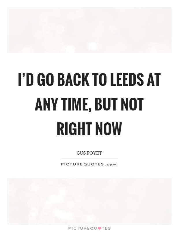 I'd go back to Leeds at any time, but not right now Picture Quote #1