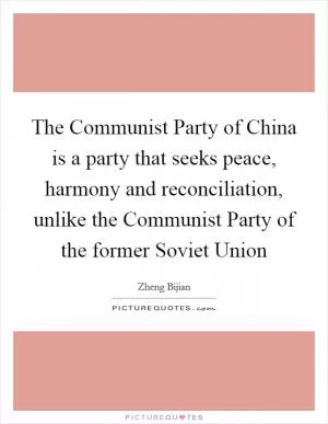 The Communist Party of China is a party that seeks peace, harmony and reconciliation, unlike the Communist Party of the former Soviet Union Picture Quote #1