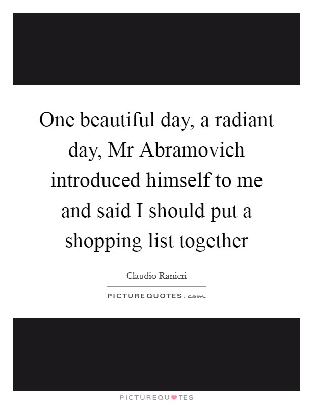 One beautiful day, a radiant day, Mr Abramovich introduced himself to me and said I should put a shopping list together Picture Quote #1