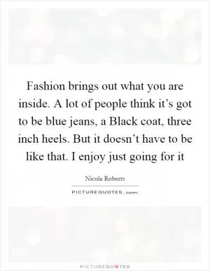 Fashion brings out what you are inside. A lot of people think it’s got to be blue jeans, a Black coat, three inch heels. But it doesn’t have to be like that. I enjoy just going for it Picture Quote #1