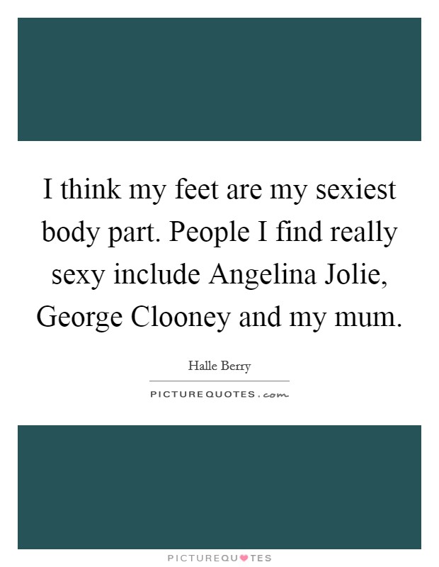 I think my feet are my sexiest body part. People I find really sexy include Angelina Jolie, George Clooney and my mum Picture Quote #1