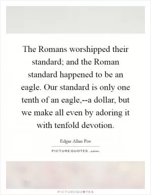 The Romans worshipped their standard; and the Roman standard happened to be an eagle. Our standard is only one tenth of an eagle,--a dollar, but we make all even by adoring it with tenfold devotion Picture Quote #1
