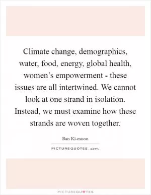 Climate change, demographics, water, food, energy, global health, women’s empowerment - these issues are all intertwined. We cannot look at one strand in isolation. Instead, we must examine how these strands are woven together Picture Quote #1