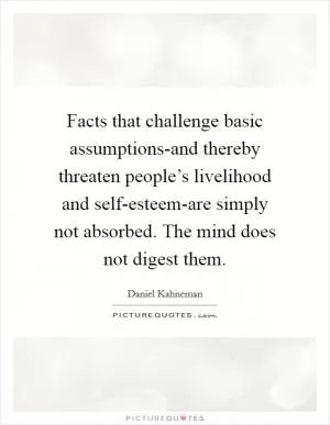 Facts that challenge basic assumptions-and thereby threaten people’s livelihood and self-esteem-are simply not absorbed. The mind does not digest them Picture Quote #1