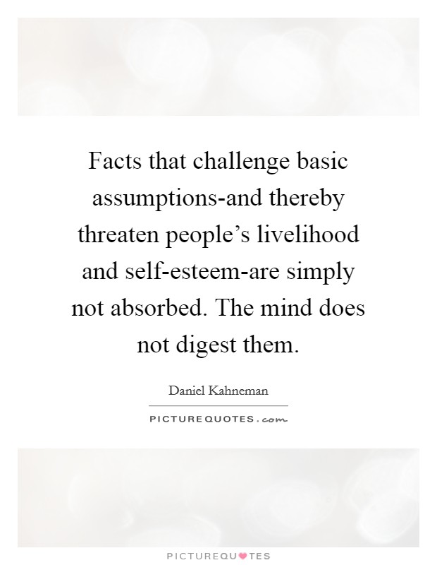 Facts that challenge basic assumptions-and thereby threaten people's livelihood and self-esteem-are simply not absorbed. The mind does not digest them Picture Quote #1