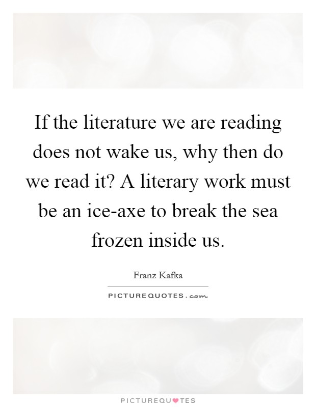 If the literature we are reading does not wake us, why then do we read it? A literary work must be an ice-axe to break the sea frozen inside us Picture Quote #1