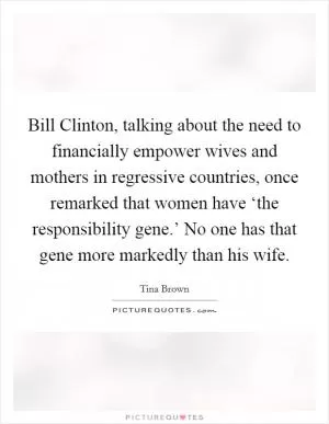 Bill Clinton, talking about the need to financially empower wives and mothers in regressive countries, once remarked that women have ‘the responsibility gene.’ No one has that gene more markedly than his wife Picture Quote #1