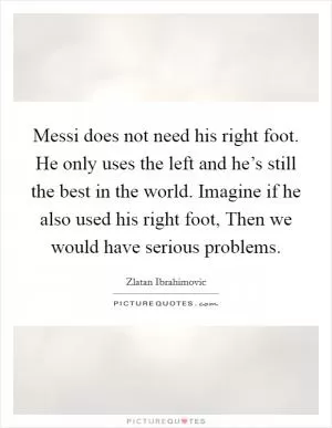 Messi does not need his right foot. He only uses the left and he’s still the best in the world. Imagine if he also used his right foot, Then we would have serious problems Picture Quote #1