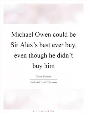 Michael Owen could be Sir Alex’s best ever buy, even though he didn’t buy him Picture Quote #1