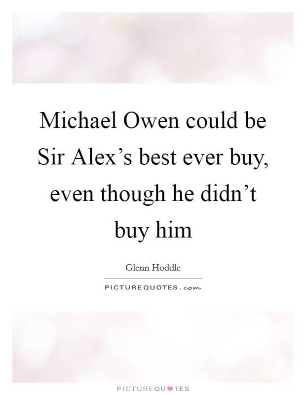 Michael Owen could be Sir Alex's best ever buy, even though he didn't buy him Picture Quote #1