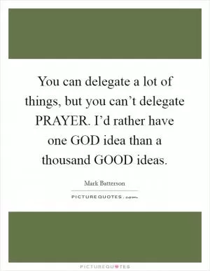 You can delegate a lot of things, but you can’t delegate PRAYER. I’d rather have one GOD idea than a thousand GOOD ideas Picture Quote #1