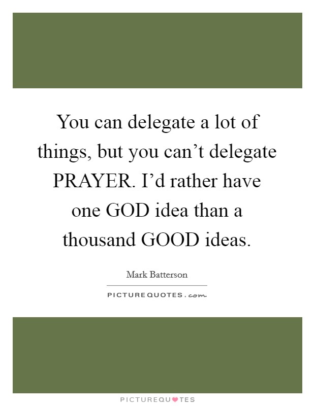 You can delegate a lot of things, but you can't delegate PRAYER. I'd rather have one GOD idea than a thousand GOOD ideas Picture Quote #1