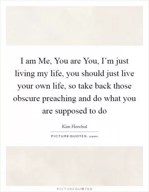 I am Me, You are You, I’m just living my life, you should just live your own life, so take back those obscure preaching and do what you are supposed to do Picture Quote #1
