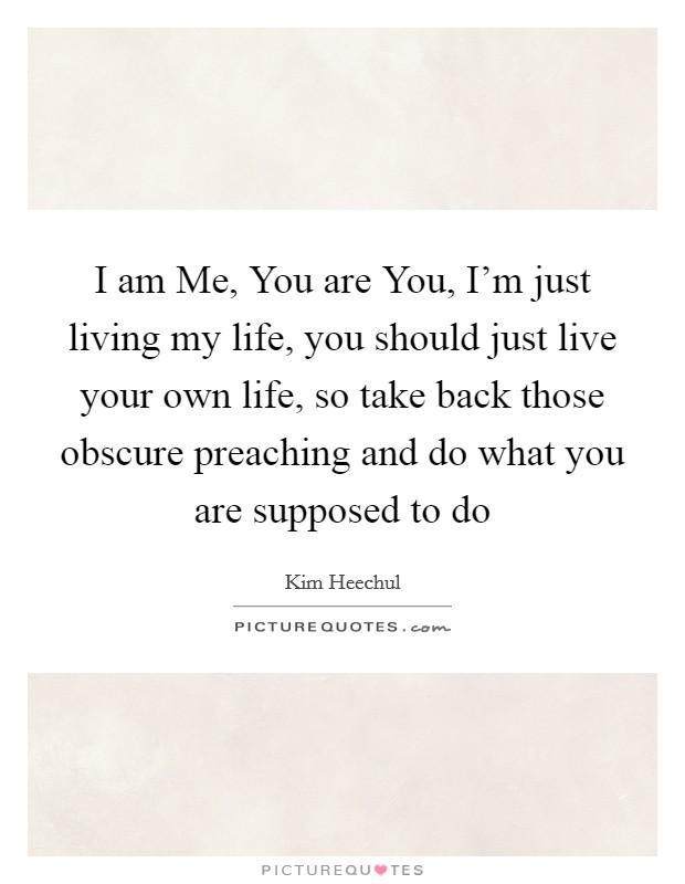 I am Me, You are You, I'm just living my life, you should just live your own life, so take back those obscure preaching and do what you are supposed to do Picture Quote #1