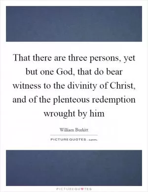 That there are three persons, yet but one God, that do bear witness to the divinity of Christ, and of the plenteous redemption wrought by him Picture Quote #1