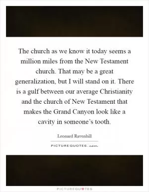 The church as we know it today seems a million miles from the New Testament church. That may be a great generalization, but I will stand on it. There is a gulf between our average Christianity and the church of New Testament that makes the Grand Canyon look like a cavity in someone’s tooth Picture Quote #1
